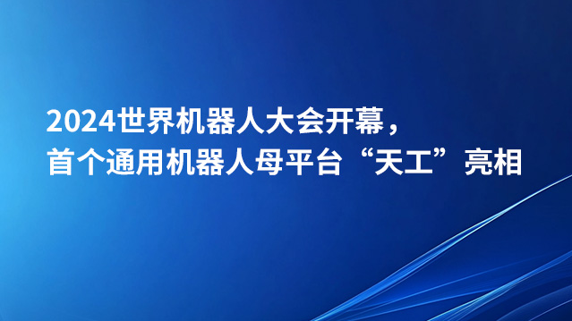 2024世界机器人大会开幕，首个通用机器人母平台“天工”亮相