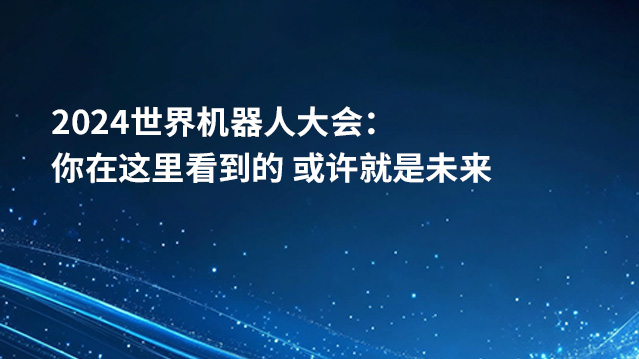 2024世界机器人大会：你在这里看到的 或许就是未来